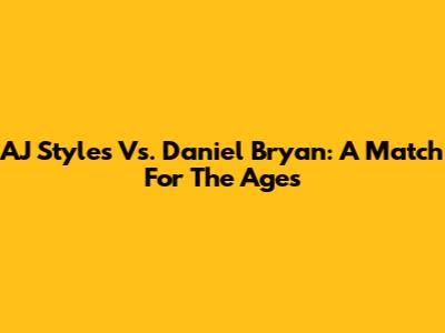 AJ Styles Vs. Daniel Bryan: A Match For The Ages