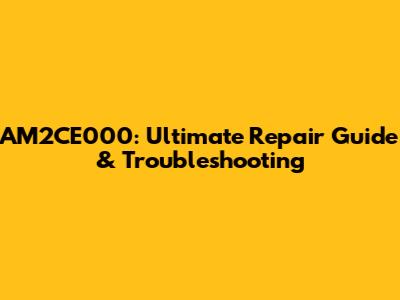 AM2CE000: Ultimate Repair Guide & Troubleshooting