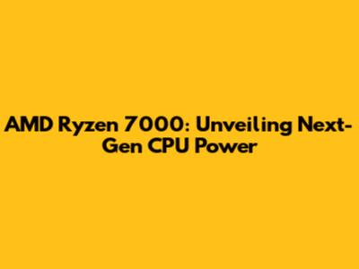 AMD Ryzen 7000: Unveiling Next-Gen CPU Power
