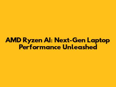 AMD Ryzen AI: Next-Gen Laptop Performance Unleashed