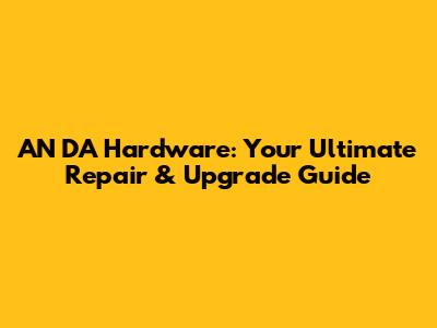 AN DA Hardware: Your Ultimate Repair & Upgrade Guide