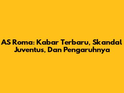 AS Roma: Kabar Terbaru, Skandal Juventus, Dan Pengaruhnya
