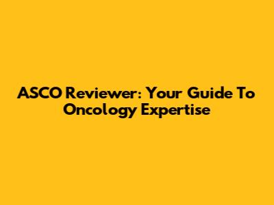 ASCO Reviewer: Your Guide To Oncology Expertise