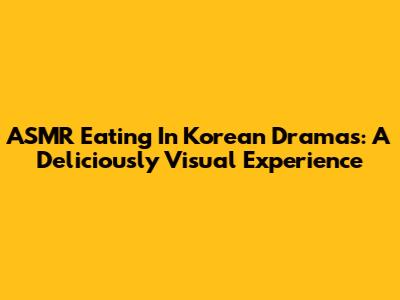 ASMR Eating In Korean Dramas: A Deliciously Visual Experience