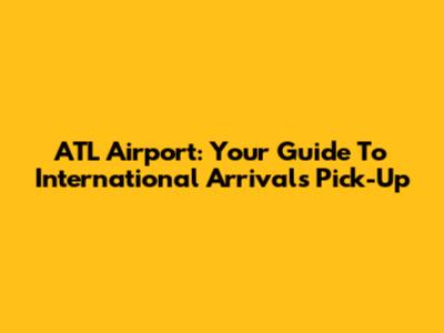 ATL Airport: Your Guide To International Arrivals Pick-Up
