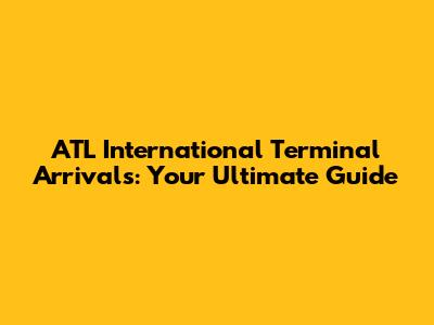 ATL International Terminal Arrivals: Your Ultimate Guide