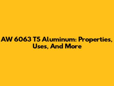 AW 6063 T5 Aluminum: Properties, Uses, And More