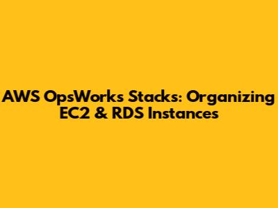 AWS OpsWorks Stacks: Organizing EC2 & RDS Instances