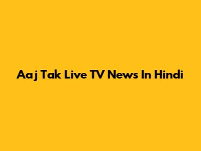 Aaj Tak Live TV News In Hindi