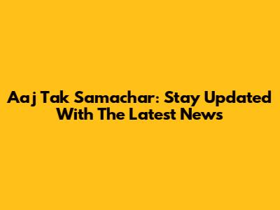 Aaj Tak Samachar: Stay Updated With The Latest News