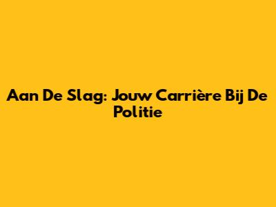 Aan De Slag: Jouw Carrière Bij De Politie
