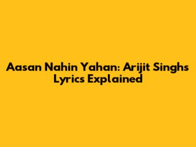 Aasan Nahin Yahan: Arijit Singh's Lyrics Explained