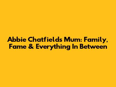 Abbie Chatfield's Mum: Family, Fame & Everything In Between