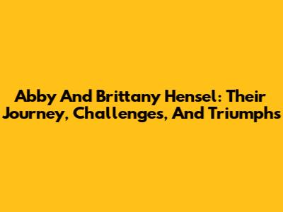 Abby And Brittany Hensel: Their Journey, Challenges, And Triumphs