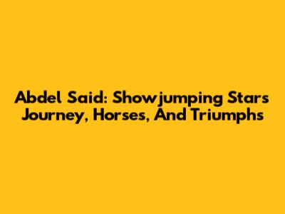 Abdel Said: Showjumping Star's Journey, Horses, And Triumphs