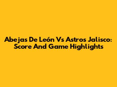 Abejas De León Vs Astros Jalisco: Score And Game Highlights
