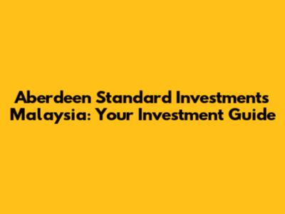 Aberdeen Standard Investments Malaysia: Your Investment Guide