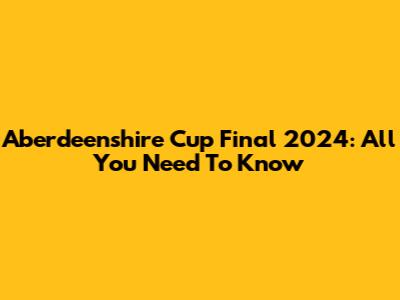 Aberdeenshire Cup Final 2024: All You Need To Know