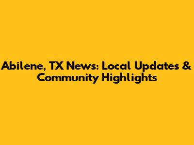 Abilene, TX News: Local Updates & Community Highlights