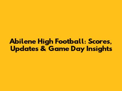 Abilene High Football: Scores, Updates & Game Day Insights