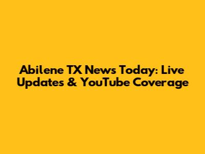 Abilene TX News Today: Live Updates & YouTube Coverage