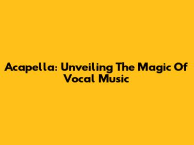 Acapella: Unveiling The Magic Of Vocal Music