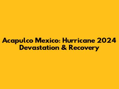 Acapulco Mexico: Hurricane 2024 Devastation & Recovery