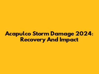 Acapulco Storm Damage 2024: Recovery And Impact