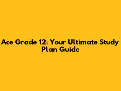 Ace Grade 12: Your Ultimate Study Plan Guide