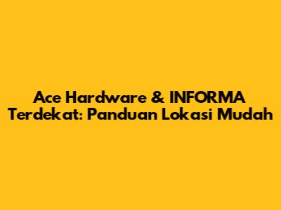 Ace Hardware & INFORMA Terdekat: Panduan Lokasi Mudah