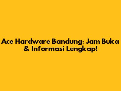 Ace Hardware Bandung: Jam Buka & Informasi Lengkap!