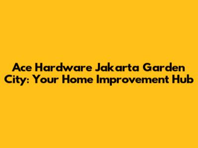 Ace Hardware Jakarta Garden City: Your Home Improvement Hub