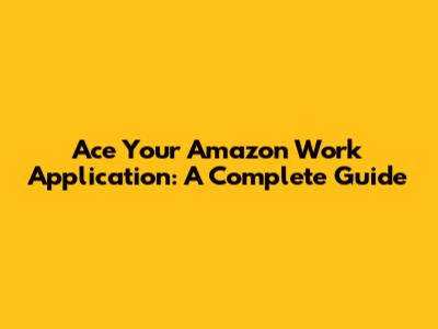 Ace Your Amazon Work Application: A Complete Guide