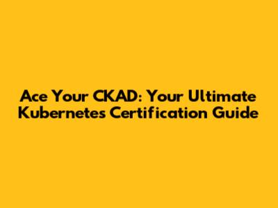 Ace Your CKAD: Your Ultimate Kubernetes Certification Guide