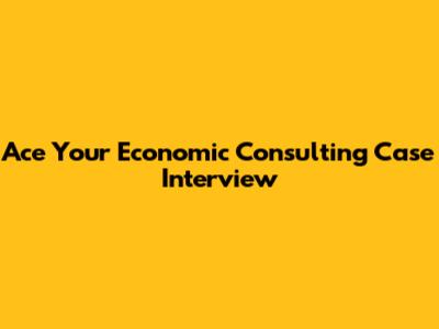 Ace Your Economic Consulting Case Interview
