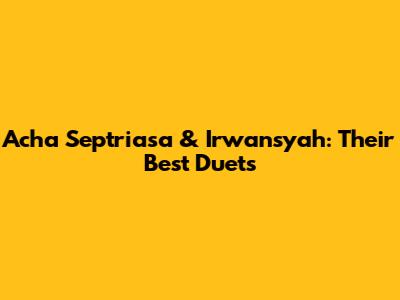 Acha Septriasa & Irwansyah: Their Best Duets