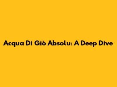 Acqua Di Giò Absolu: A Deep Dive