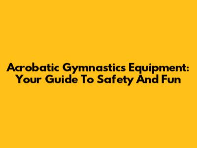 Acrobatic Gymnastics Equipment: Your Guide To Safety And Fun