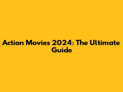 Action Movies 2024: The Ultimate Guide