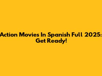Action Movies In Spanish Full 2025: Get Ready!
