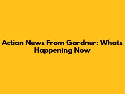 Action News From Gardner: What's Happening Now