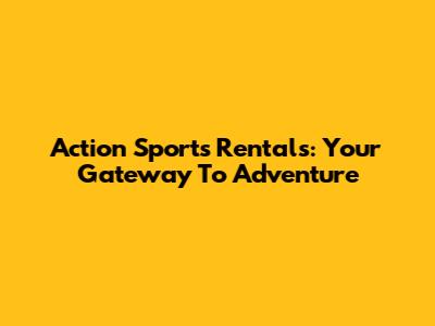 Action Sports Rentals: Your Gateway To Adventure