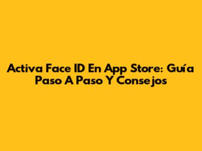 Activa Face ID En App Store: Guía Paso A Paso Y Consejos