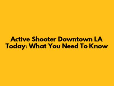Active Shooter Downtown LA Today: What You Need To Know