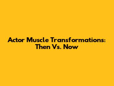 Actor Muscle Transformations: Then Vs. Now