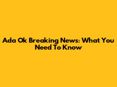 Ada Ok Breaking News: What You Need To Know