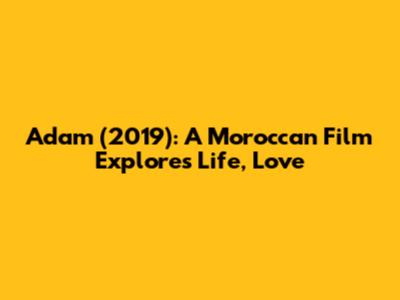 Adam (2019): A Moroccan Film Explores Life, Love