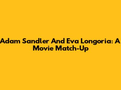 Adam Sandler And Eva Longoria: A Movie Match-Up