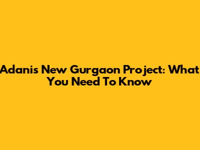 Adani's New Gurgaon Project: What You Need To Know