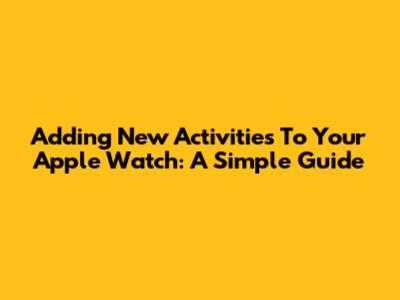 Adding New Activities To Your Apple Watch: A Simple Guide